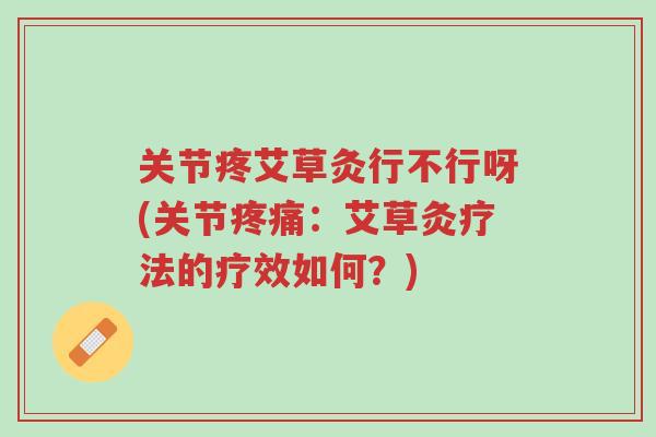 关节疼艾草灸行不行呀(关节疼痛:艾草灸疗法的疗效如何?)-第1张图片-超越 关节疼艾草灸行不行呀(关节疼痛:艾草灸疗法的疗效如何?)-第1张图片-超越