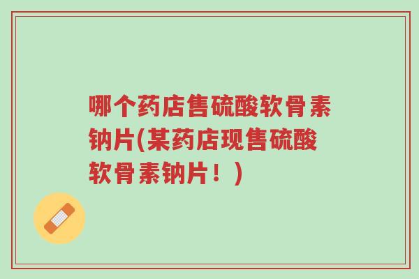 哪个药店售硫酸软骨素钠片(某药店现售硫酸软骨素钠片!)-第1张图片-超越 哪个药店售硫酸软骨素钠片(某药店现售硫酸软骨素钠片!)-第1张图片-超越