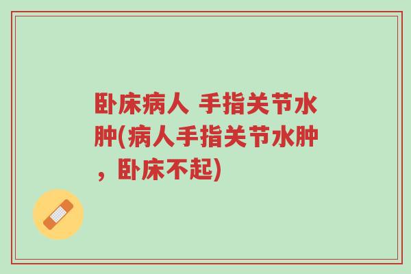 卧床病人 手指关节水肿(病人手指关节水肿,卧床不起)-第1张图片-超越 卧床病人 手指关节水肿(病人手指关节水肿,卧床不起)-第1张图片-超越