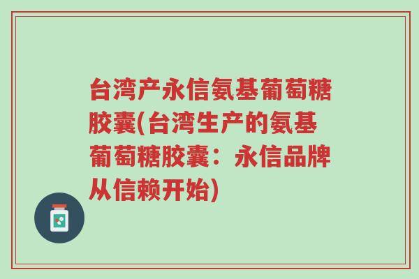 台湾产永信氨基葡萄糖胶囊(台湾生产的氨基葡萄糖胶囊：永信品牌从信赖开始)-第1张图片-超越
