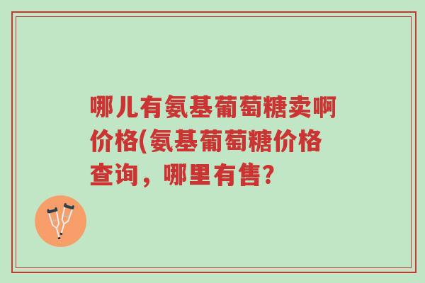 哪儿有氨基葡萄糖卖啊价格(氨基葡萄糖价格查询，哪里有售？-第1张图片-超越