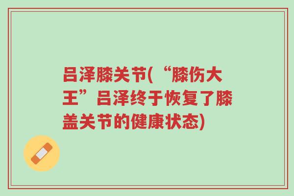 吕泽膝关节(“膝伤大王”吕泽终于恢复了膝盖关节的健康状态)-第1张图片-超越