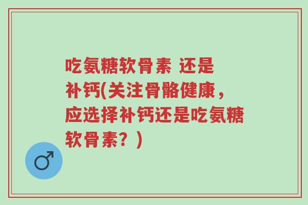 吃氨糖软骨素 还是 补钙(关注骨骼健康,应选择补钙还是吃氨糖软骨素?)-第1张图片-超越 吃氨糖软骨素 还是 补钙(关注骨骼健康,应选择补钙还是吃氨糖软骨素?)-第1张图片-超越