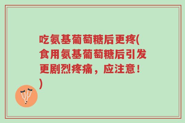 吃氨基葡萄糖后更疼(食用氨基葡萄糖后引发更剧烈疼痛，应注意！)-第1张图片-超越