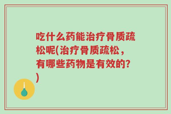 吃什么药能治疗骨质疏松呢(治疗骨质疏松,有哪些药物是有效的?)-第1张图片-超越 吃什么药能治疗骨质疏松呢(治疗骨质疏松,有哪些药物是有效的?)-第1张图片-超越