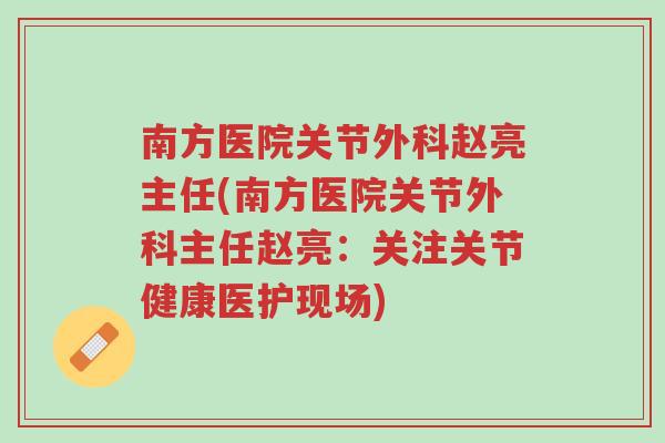 南方医院关节外科赵亮主任(南方医院关节外科主任赵亮:关注关节健康医护现场)-第1张图片-超越 南方医院关节外科赵亮主任(南方医院关节外科主任赵亮:关注关节健康医护现场)-第1张图片-超越
