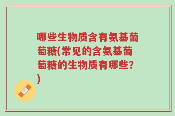 哪些生物质含有氨基葡萄糖(常见的含氨基葡萄糖的生物质有哪些?)-第1张图片-超越 哪些生物质含有氨基葡萄糖(常见的含氨基葡萄糖的生物质有哪些?)-第1张图片-超越