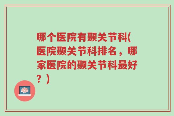 哪个医院有颞关节科(医院颞关节科排名,哪家医院的颞关节科最好?)-第1张图片-超越 哪个医院有颞关节科(医院颞关节科排名,哪家医院的颞关节科最好?)-第1张图片-超越
