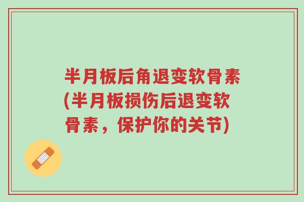 半月板后角退变软骨素(半月板损伤后退变软骨素,保护你的关节)-第1张图片-超越 半月板后角退变软骨素(半月板损伤后退变软骨素,保护你的关节)-第1张图片-超越