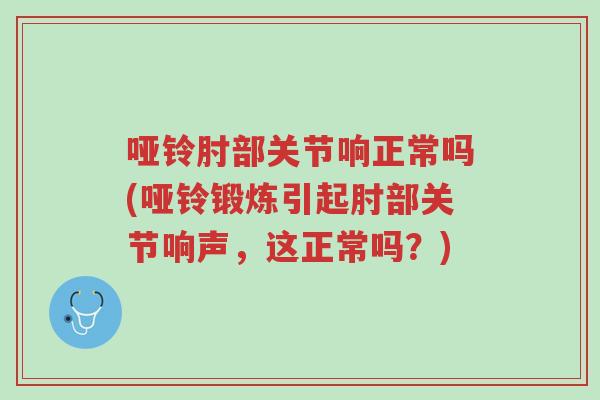 哑铃肘部关节响正常吗(哑铃锻炼引起肘部关节响声，这正常吗？)-第1张图片-超越