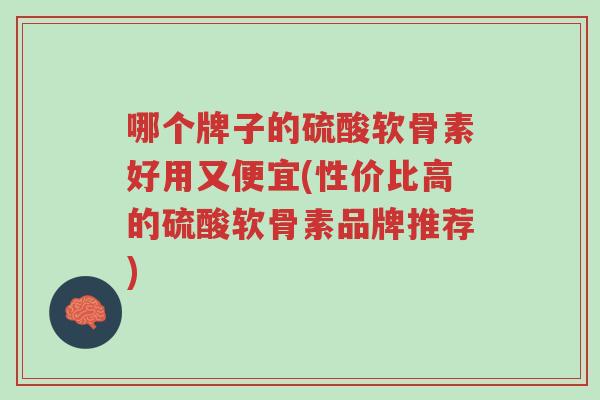 哪个牌子的硫酸软骨素好用又便宜(性价比高的硫酸软骨素品牌推荐)-第1张图片-超越 哪个牌子的硫酸软骨素好用又便宜(性价比高的硫酸软骨素品牌推荐)-第1张图片-超越