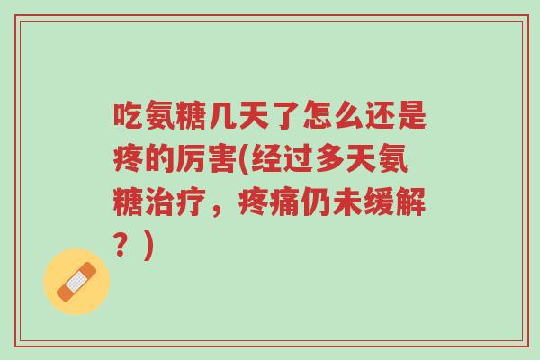 吃氨糖几天了怎么还是疼的厉害(经过多天氨糖治疗,疼痛仍未缓解?)-第1张图片-超越 吃氨糖几天了怎么还是疼的厉害(经过多天氨糖治疗,疼痛仍未缓解?)-第1张图片-超越