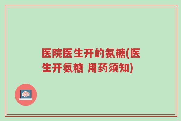 医院医生开的氨糖(医生开氨糖 用药须知)-第1张图片-超越 医院医生开的氨糖(医生开氨糖 用药须知)-第1张图片-超越