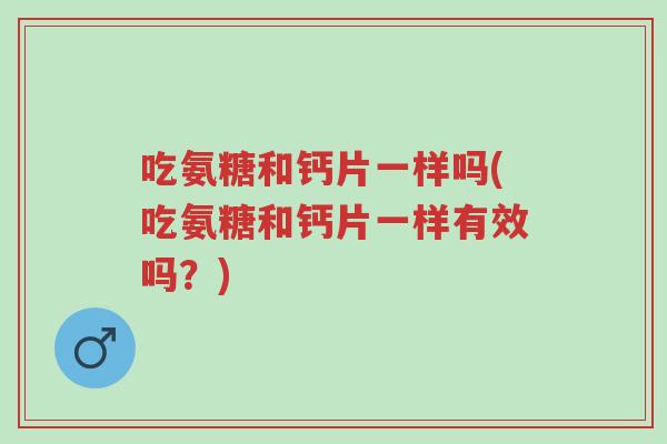 吃氨糖和钙片一样吗(吃氨糖和钙片一样有效吗?)-第1张图片-超越 吃氨糖和钙片一样吗(吃氨糖和钙片一样有效吗?)-第1张图片-超越