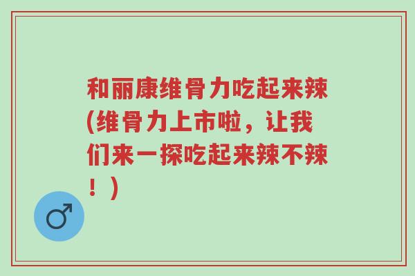 和丽康维骨力吃起来辣(维骨力上市啦,让我们来一探吃起来辣不辣!)-第1张图片-超越 和丽康维骨力吃起来辣(维骨力上市啦,让我们来一探吃起来辣不辣!)-第1张图片-超越