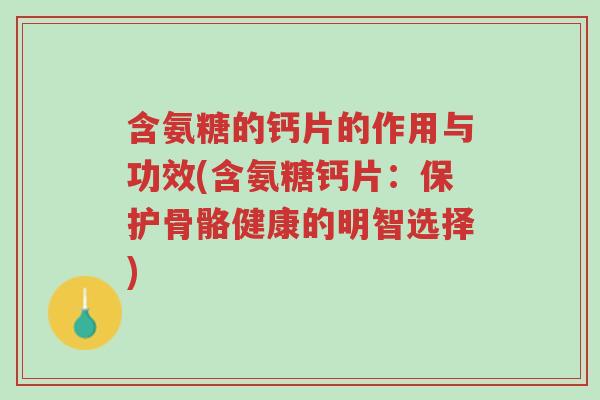 含氨糖的钙片的作用与功效(含氨糖钙片:保护骨骼健康的明智选择)-第1张图片-超越 含氨糖的钙片的作用与功效(含氨糖钙片:保护骨骼健康的明智选择)-第1张图片-超越