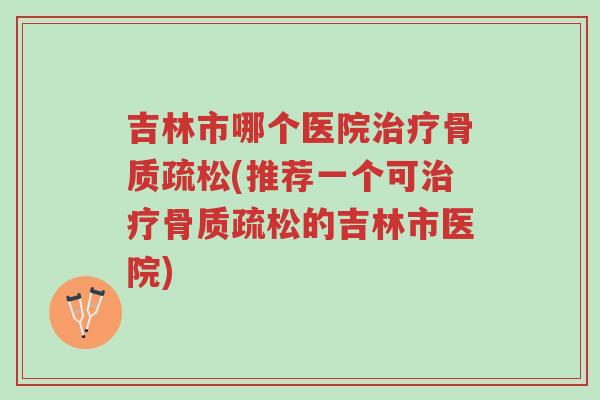 吉林市哪个医院治疗骨质疏松(推荐一个可治疗骨质疏松的吉林市医院)-第1张图片-超越 吉林市哪个医院治疗骨质疏松(推荐一个可治疗骨质疏松的吉林市医院)-第1张图片-超越
