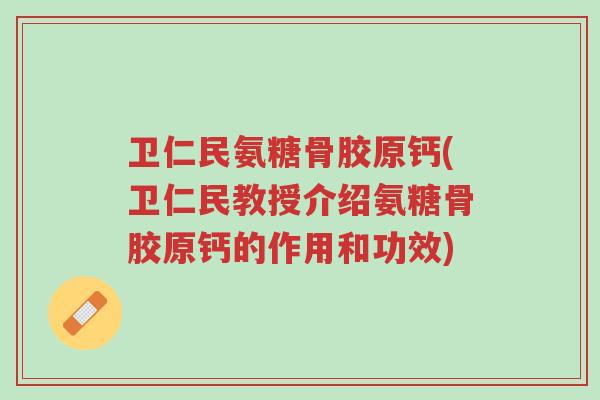 卫仁民氨糖骨胶原钙(卫仁民教授介绍氨糖骨胶原钙的作用和功效)-第1张图片-超越 卫仁民氨糖骨胶原钙(卫仁民教授介绍氨糖骨胶原钙的作用和功效)-第1张图片-超越