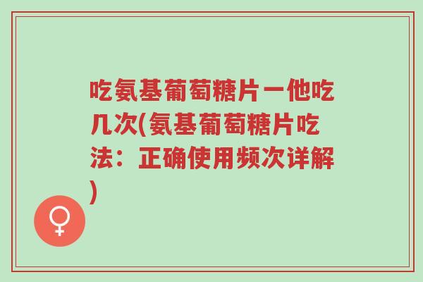吃氨基葡萄糖片一他吃几次(氨基葡萄糖片吃法:正确使用频次详解)-第1张图片-超越 吃氨基葡萄糖片一他吃几次(氨基葡萄糖片吃法:正确使用频次详解)-第1张图片-超越