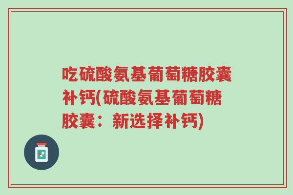 吃硫酸氨基葡萄糖胶囊补钙(硫酸氨基葡萄糖胶囊:新选择补钙)-第1张图片-超越 吃硫酸氨基葡萄糖胶囊补钙(硫酸氨基葡萄糖胶囊:新选择补钙)-第1张图片-超越
