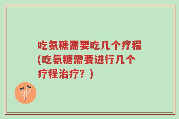 吃氨糖需要吃几个疗程(吃氨糖需要进行几个疗程治疗?)-第1张图片-超越 吃氨糖需要吃几个疗程(吃氨糖需要进行几个疗程治疗?)-第1张图片-超越