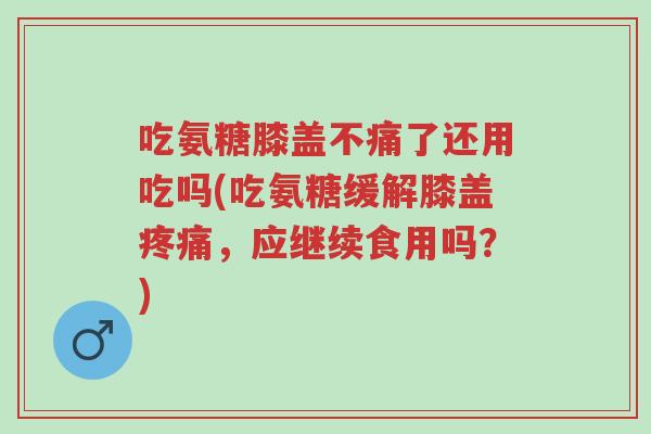 吃氨糖膝盖不痛了还用吃吗(吃氨糖缓解膝盖疼痛,应继续食用吗?)-第1张图片-超越 吃氨糖膝盖不痛了还用吃吗(吃氨糖缓解膝盖疼痛,应继续食用吗?)-第1张图片-超越