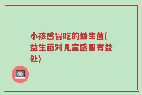 小孩感冒吃的益生菌(益生菌对儿童感冒有益处)-第1张图片-超越 小孩感冒吃的益生菌(益生菌对儿童感冒有益处)-第1张图片-超越