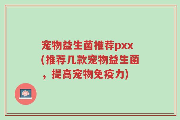 宠物益生菌推荐pxx(推荐几款宠物益生菌,提高宠物免疫力)-第1张图片-超越 宠物益生菌推荐pxx(推荐几款宠物益生菌,提高宠物免疫力)-第1张图片-超越