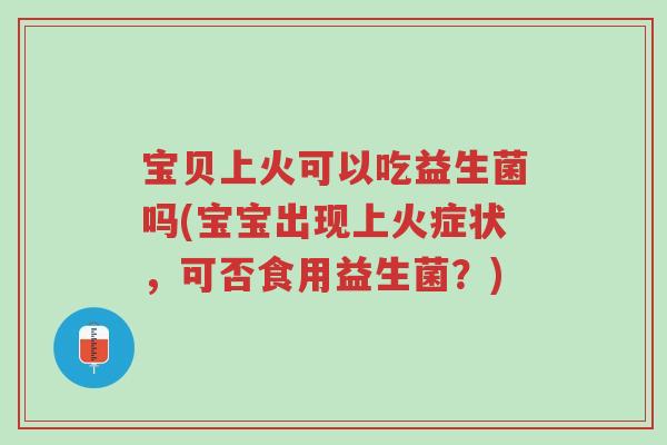 宝贝上火可以吃益生菌吗(宝宝出现上火症状,可否食用益生菌?)-第1张图片-超越 宝贝上火可以吃益生菌吗(宝宝出现上火症状,可否食用益生菌?)-第1张图片-超越