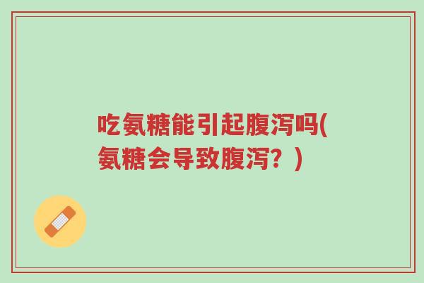 吃氨糖能引起腹泻吗(氨糖会导致腹泻?)-第1张图片-超越 吃氨糖能引起腹泻吗(氨糖会导致腹泻?)-第1张图片-超越