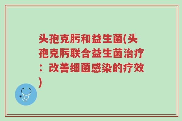头孢克肟和益生菌(头孢克肟联合益生菌治疗:改善细菌感染的疗效)-第1张图片-超越 头孢克肟和益生菌(头孢克肟联合益生菌治疗:改善细菌感染的疗效)-第1张图片-超越