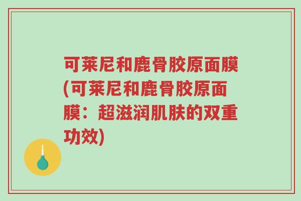 可莱尼和鹿骨胶原面膜(可莱尼和鹿骨胶原面膜:超滋润肌肤的双重功效)-第1张图片-超越 可莱尼和鹿骨胶原面膜(可莱尼和鹿骨胶原面膜:超滋润肌肤的双重功效)-第1张图片-超越
