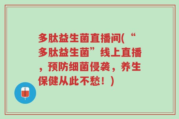 多肽益生菌直播间(“多肽益生菌”线上直播，预防细菌侵袭，养生保健从此不愁！)-第1张图片-超越