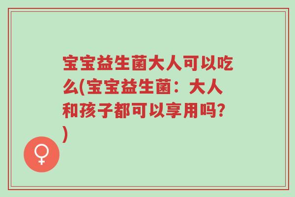 宝宝益生菌大人可以吃么(宝宝益生菌:大人和孩子都可以享用吗?)-第1张图片-超越 宝宝益生菌大人可以吃么(宝宝益生菌:大人和孩子都可以享用吗?)-第1张图片-超越