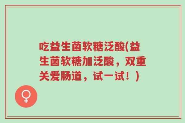 吃益生菌软糖泛酸(益生菌软糖加泛酸,双重关爱肠道,试一试!)-第1张图片-超越 吃益生菌软糖泛酸(益生菌软糖加泛酸,双重关爱肠道,试一试!)-第1张图片-超越