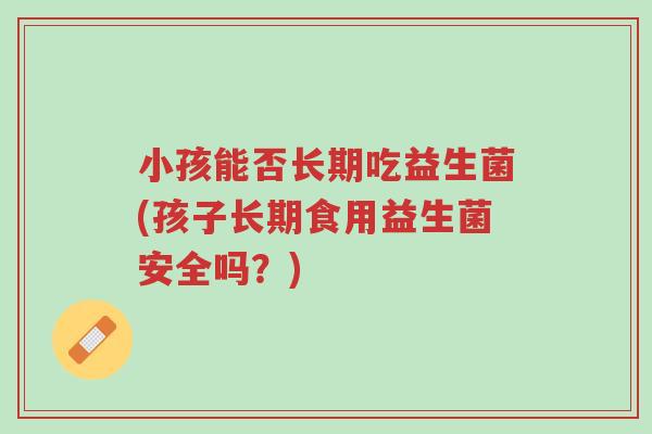 小孩能否长期吃益生菌(孩子长期食用益生菌安全吗?)-第1张图片-超越 小孩能否长期吃益生菌(孩子长期食用益生菌安全吗?)-第1张图片-超越