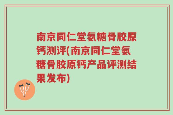 南京同仁堂氨糖骨胶原钙测评(南京同仁堂氨糖骨胶原钙产品评测结果发布)-第1张图片-超越 南京同仁堂氨糖骨胶原钙测评(南京同仁堂氨糖骨胶原钙产品评测结果发布)-第1张图片-超越
