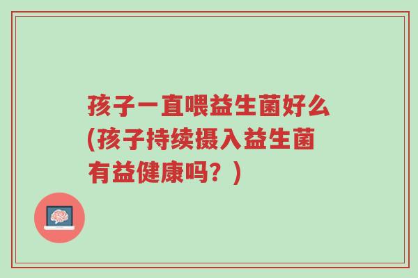 孩子一直喂益生菌好么(孩子持续摄入益生菌有益健康吗?)-第1张图片-超越 孩子一直喂益生菌好么(孩子持续摄入益生菌有益健康吗?)-第1张图片-超越