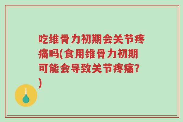 吃维骨力初期会关节疼痛吗(食用维骨力初期可能会导致关节疼痛?)-第1张图片-超越 吃维骨力初期会关节疼痛吗(食用维骨力初期可能会导致关节疼痛?)-第1张图片-超越