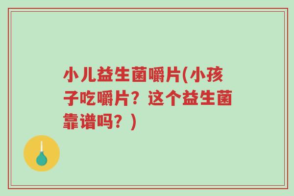 小儿益生菌嚼片(小孩子吃嚼片？这个益生菌靠谱吗？)-第1张图片-超越
