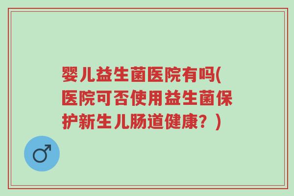 婴儿益生菌医院有吗(医院可否使用益生菌保护新生儿肠道健康?)-第1张图片-超越 婴儿益生菌医院有吗(医院可否使用益生菌保护新生儿肠道健康?)-第1张图片-超越