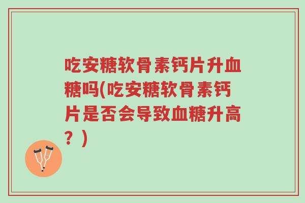 吃安糖软骨素钙片升血糖吗(吃安糖软骨素钙片是否会导致血糖升高?)-第1张图片-超越 吃安糖软骨素钙片升血糖吗(吃安糖软骨素钙片是否会导致血糖升高?)-第1张图片-超越