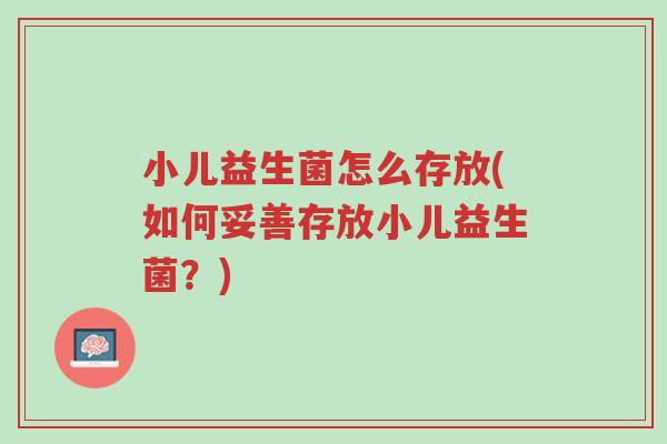 小儿益生菌怎么存放(如何妥善存放小儿益生菌?)-第1张图片-超越 小儿益生菌怎么存放(如何妥善存放小儿益生菌?)-第1张图片-超越