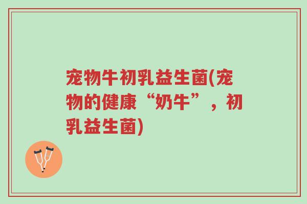 宠物牛初乳益生菌(宠物的健康“奶牛”,初乳益生菌)-第1张图片-超越 宠物牛初乳益生菌(宠物的健康“奶牛”,初乳益生菌)-第1张图片-超越