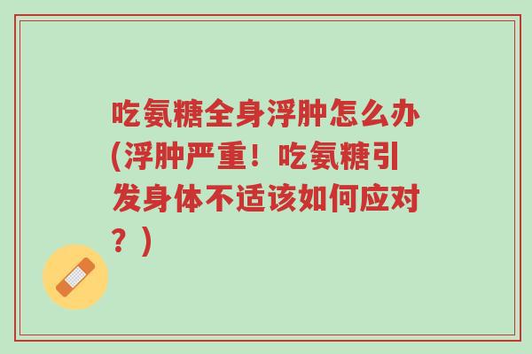 吃氨糖全身浮肿怎么办(浮肿严重!吃氨糖引发身体不适该如何应对?)-第1张图片-超越 吃氨糖全身浮肿怎么办(浮肿严重!吃氨糖引发身体不适该如何应对?)-第1张图片-超越