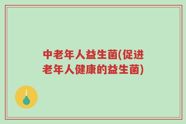 中老年人益生菌(促进老年人健康的益生菌)-第1张图片-超越