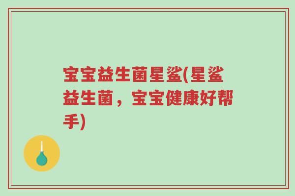 宝宝益生菌星鲨(星鲨益生菌，宝宝健康好帮手)-第1张图片-超越