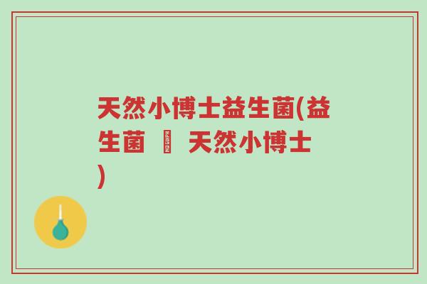 天然小博士益生菌(益生菌 – 天然小博士)-第1张图片-超越 天然小博士益生菌(益生菌 – 天然小博士)-第1张图片-超越