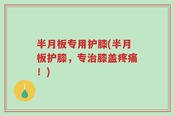 半月板专用护膝(半月板护膝,专治膝盖疼痛!)-第1张图片-超越 半月板专用护膝(半月板护膝,专治膝盖疼痛!)-第1张图片-超越