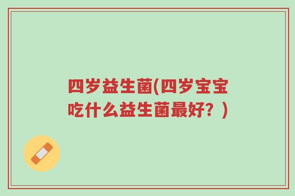 四岁益生菌(四岁宝宝吃什么益生菌最好?)-第1张图片-超越 四岁益生菌(四岁宝宝吃什么益生菌最好?)-第1张图片-超越